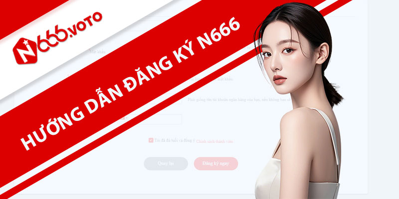 Hướng dẫn từng bước chi tiết về quy trình đăng ký N666